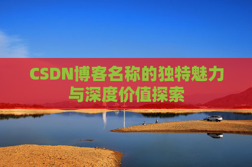 CSDN博客名称的独特魅力与深度价值探索